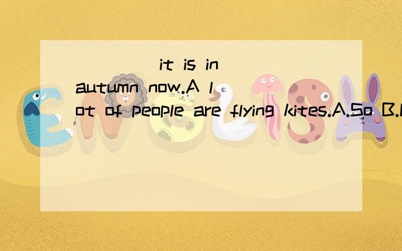 ____ it is in autumn now.A lot of people are flying kites.A.So B.For C.Because D.But