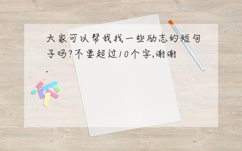 大家可以帮我找一些励志的短句子吗?不要超过10个字,谢谢.