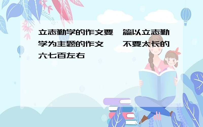 立志勤学的作文要一篇以立志勤学为主题的作文……不要太长的六七百左右