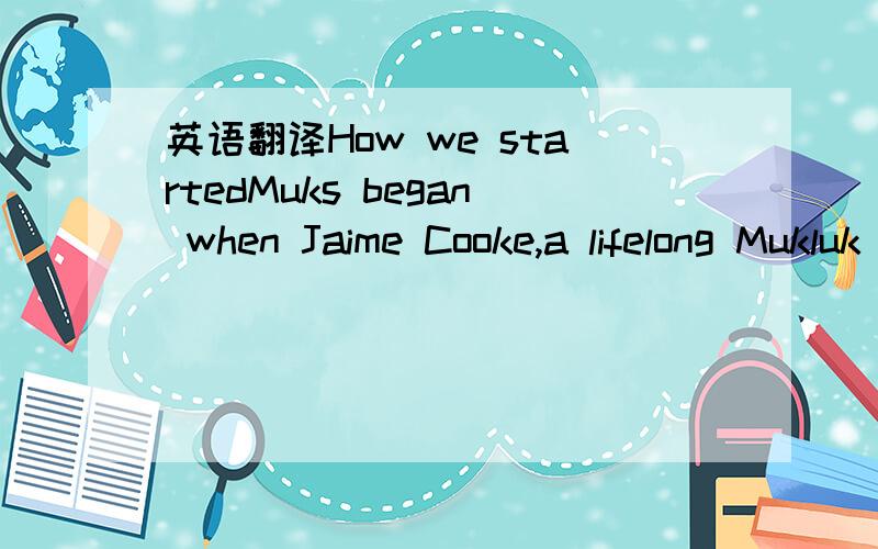 英语翻译How we startedMuks began when Jaime Cooke,a lifelong Mukluk wearer,brought a piece of her Canadian heritage to the UK...Jaime Cooke was born and raised in Calgary in Alberta,Canada,and has been sporting Mukluk boots from the age of three.