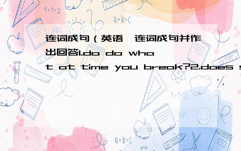 连词成句（英语,连词成句并作出回答1.do do what at time you break?2.does start what school your time?3.what do bed you time to go?4.what your is colour favourite?5.do school you do what after?