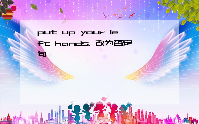 put up your left hands. 改为否定句