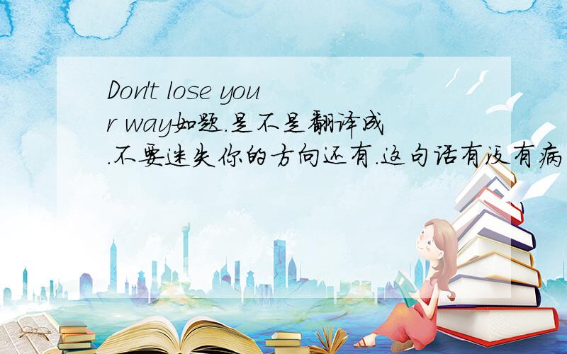 Don't lose your way如题.是不是翻译成.不要迷失你的方向还有.这句话有没有病句