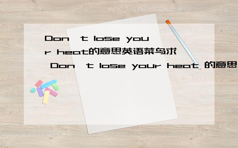 Don't lose your heat的意思英语菜鸟求 Don't lose your heat 的意思