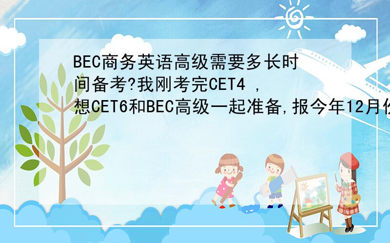 BEC商务英语高级需要多长时间备考?我刚考完CET4 ,想CET6和BEC高级一起准备,报今年12月份的考试,准备时间够了吗?