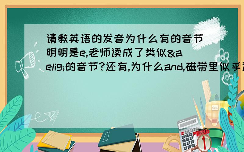 请教英语的发音为什么有的音节明明是e,老师读成了类似æ的音节?还有,为什么and,磁带里似乎读得和end很相近?