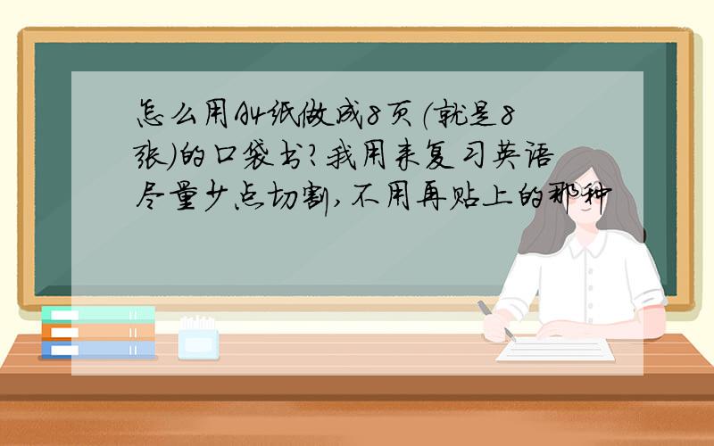 怎么用A4纸做成8页（就是8张）的口袋书?我用来复习英语尽量少点切割,不用再贴上的那种