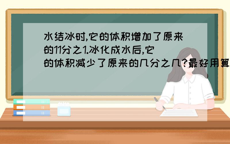 水结冰时,它的体积增加了原来的11分之1.冰化成水后,它的体积减少了原来的几分之几?最好用算式