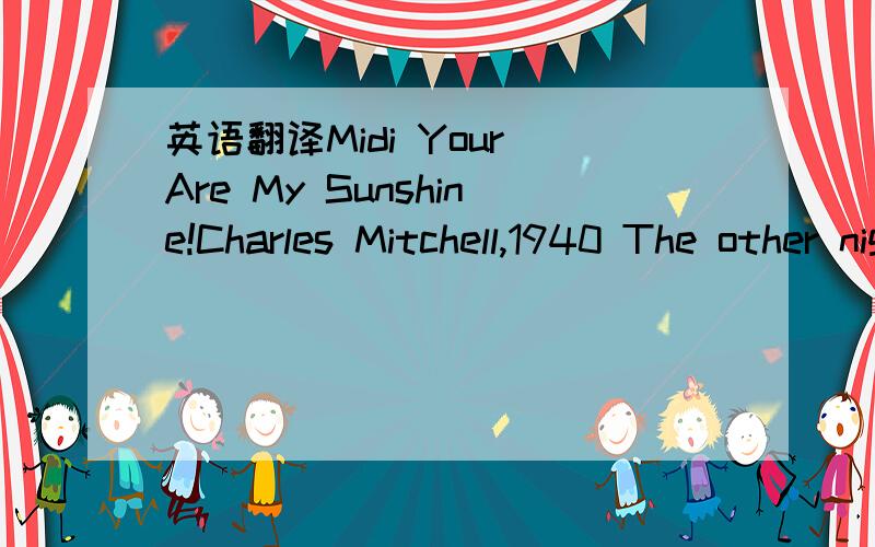 英语翻译Midi Your Are My Sunshine!Charles Mitchell,1940 The other night dear,as I lay sleeping I dreamed I held you in my arms When I awoke,dear,I was mistaken So I hung my head and I cried:Refrain:You are my sunshine,my only sunshine You make me