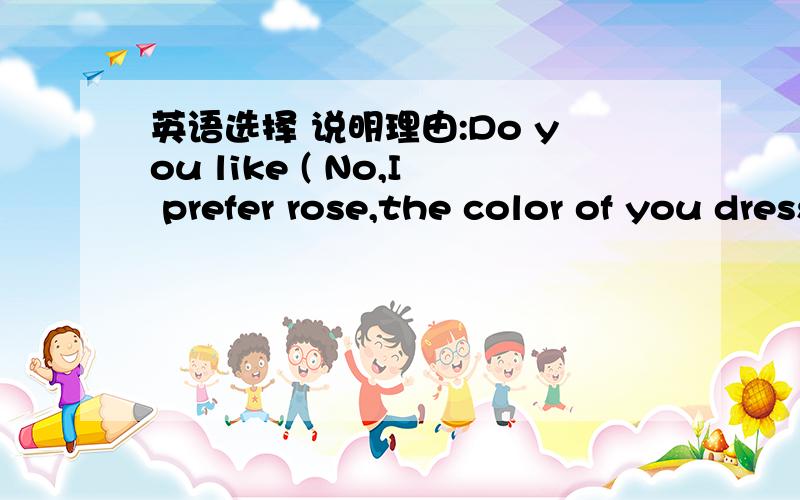 英语选择 说明理由:Do you like ( No,I prefer rose,the color of you dress.A orangeB orangesC carrotD carrots