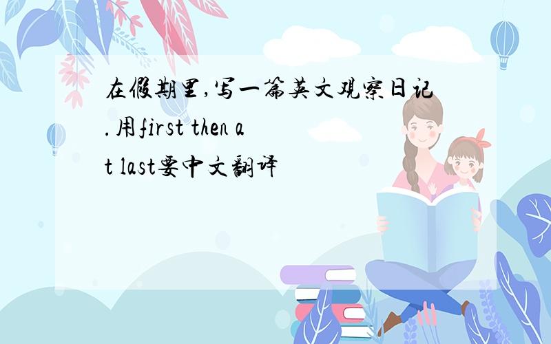 在假期里,写一篇英文观察日记.用first then at last要中文翻译