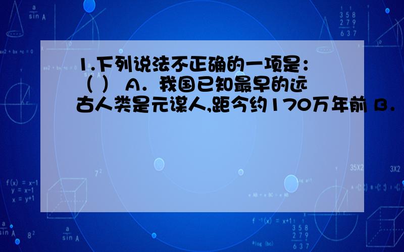 1.下列说法不正确的一项是：（ ） A．我国已知最早的远古人类是元谋人,距今约170万年前 B．元谋人的头盖