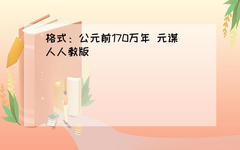 格式：公元前170万年 元谋人人教版