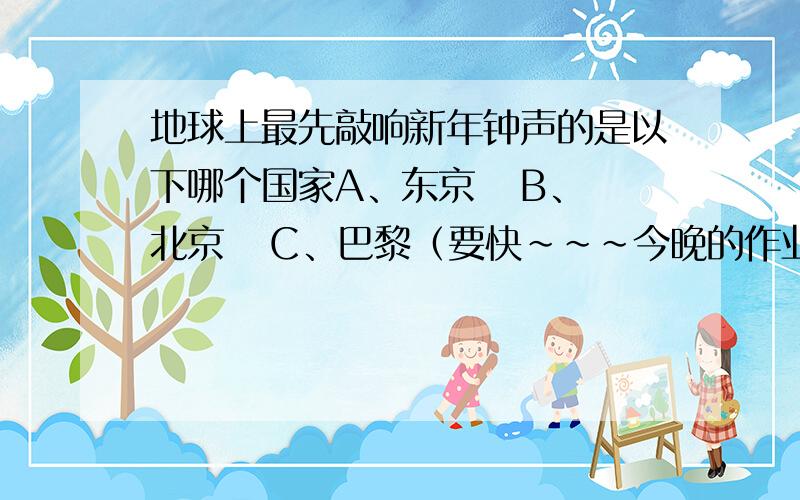 地球上最先敲响新年钟声的是以下哪个国家A、东京   B、北京   C、巴黎（要快~~~今晚的作业!）帮忙啊