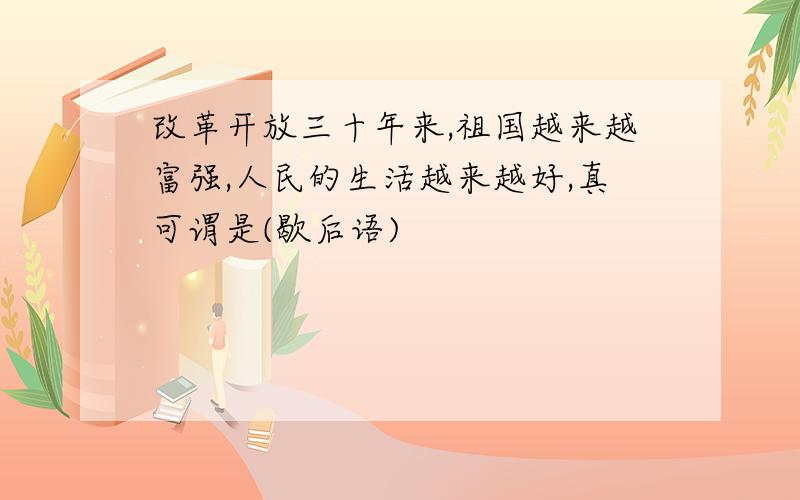 改革开放三十年来,祖国越来越富强,人民的生活越来越好,真可谓是(歇后语)