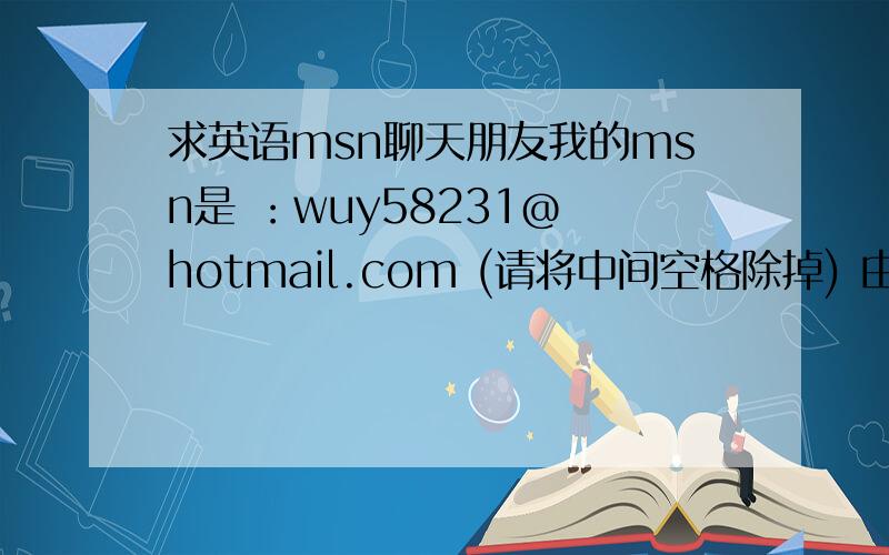 求英语msn聊天朋友我的msn是 ：wuy58231@ hotmail.com (请将中间空格除掉) 由于工作中只能用msn聊天,希望和大家共同进步