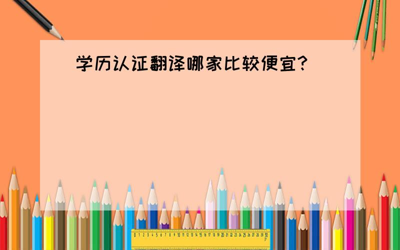 学历认证翻译哪家比较便宜?