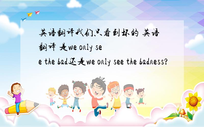 英语翻译我们只看到坏的 英语翻译 是we only see the bad还是we only see the badness?