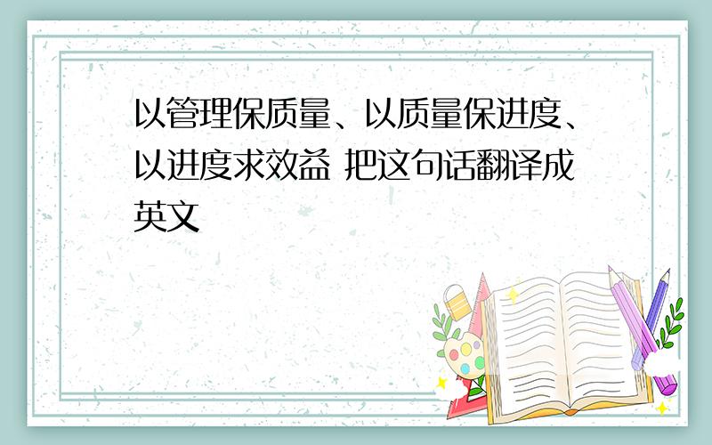 以管理保质量、以质量保进度、以进度求效益 把这句话翻译成英文