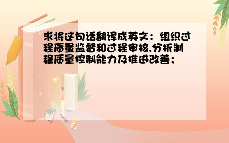 求将这句话翻译成英文：组织过程质量监督和过程审核,分析制程质量控制能力及推进改善；