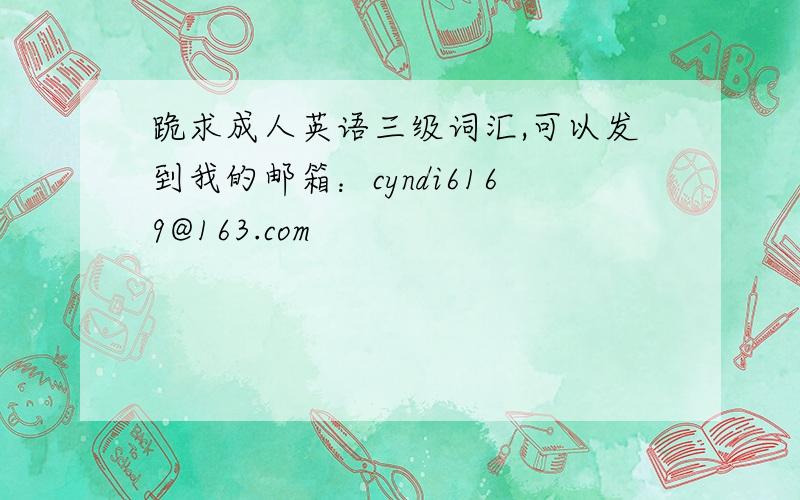 跪求成人英语三级词汇,可以发到我的邮箱：cyndi6169@163.com