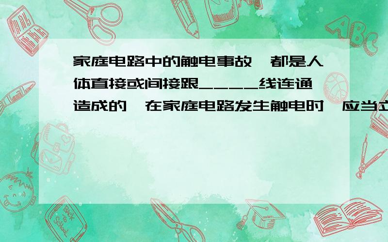 家庭电路中的触电事故,都是人体直接或间接跟____线连通造成的,在家庭电路发生触电时,应当立即切断_____