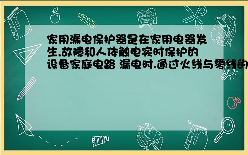 家用漏电保护器是在家用电器发生,故障和人体触电实时保护的设备家庭电路 漏电时.通过火线与零线的电流家用漏电保护器是在家用电器发生,故障和人体触电实时保护的设备家庭电路 漏电