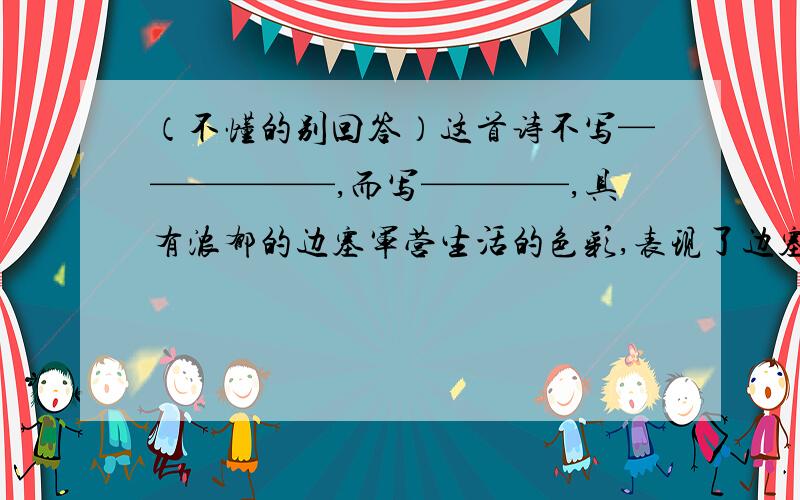 （不懂的别回答）这首诗不写——————,而写————,具有浓郁的边塞军营生活的色彩,表现了边塞战士——————————————————.