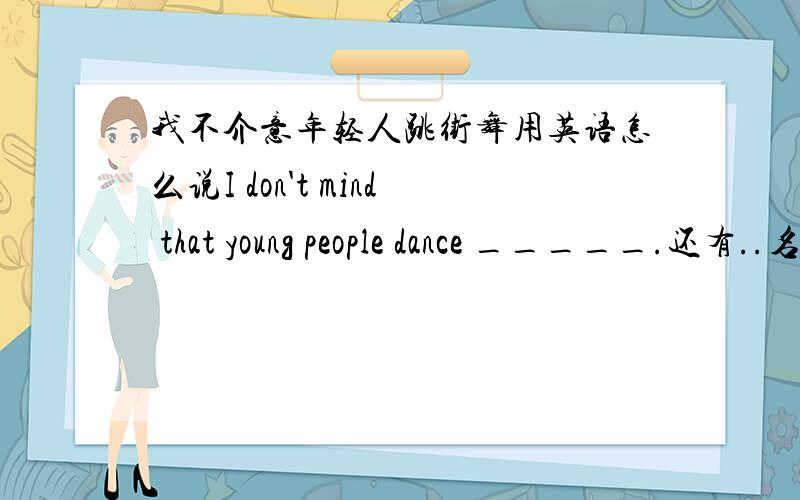 我不介意年轻人跳街舞用英语怎么说I don't mind that young people dance _____.还有..名人录用英语怎么说