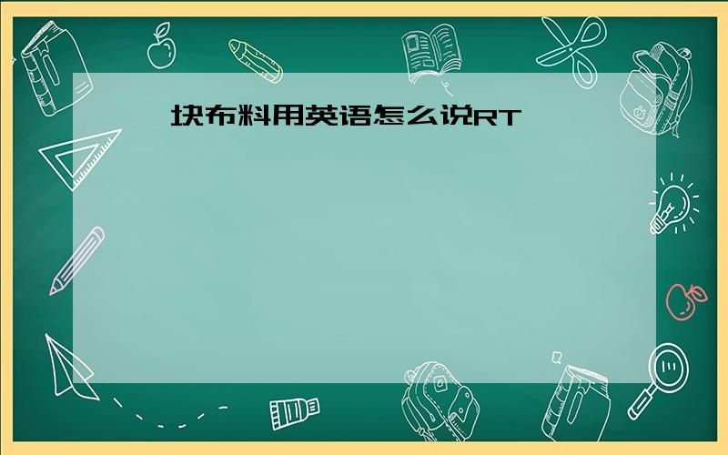 一块布料用英语怎么说RT