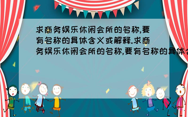 求商务娱乐休闲会所的名称,要有名称的具体含义或解释.求商务娱乐休闲会所的名称,要有名称的具体含义或解释.