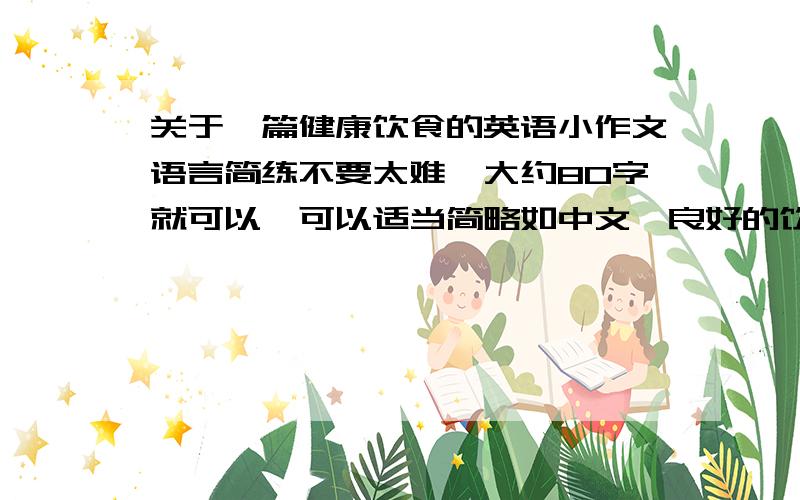 关于一篇健康饮食的英语小作文语言简练不要太难、大约80字就可以、可以适当简略如中文、良好的饮食习惯和健康俗话说,民以食为天,良好的饮食习惯对我们的健康非常重要.早餐我们可以