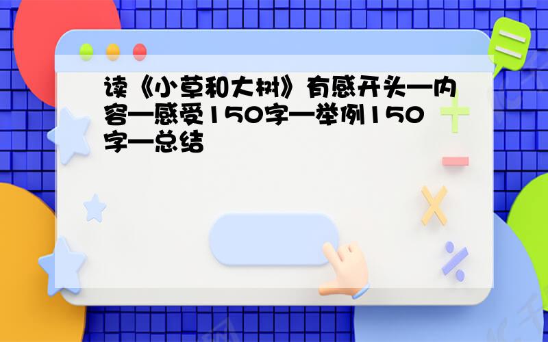 读《小草和大树》有感开头—内容—感受150字—举例150字—总结