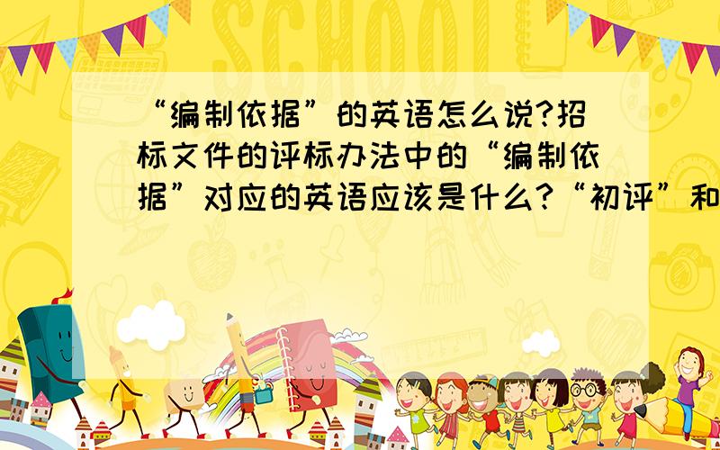 “编制依据”的英语怎么说?招标文件的评标办法中的“编制依据”对应的英语应该是什么?“初评”和“详评”呢?编制依据是“本评标办法是根据以下法律法规的规定编制的”这种的，所以