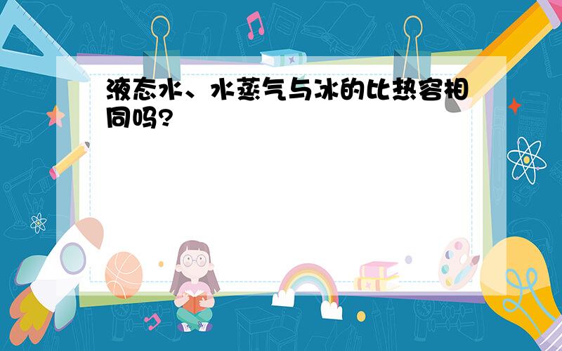 液态水、水蒸气与冰的比热容相同吗?