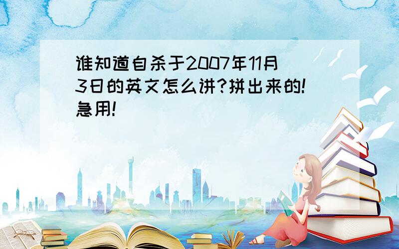 谁知道自杀于2007年11月3日的英文怎么讲?拼出来的!急用!