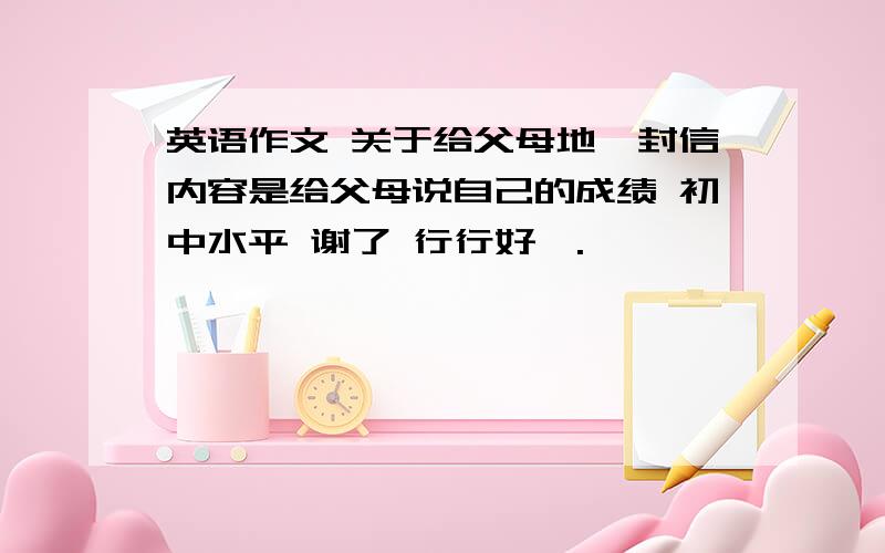 英语作文 关于给父母地一封信内容是给父母说自己的成绩 初中水平 谢了 行行好呗.