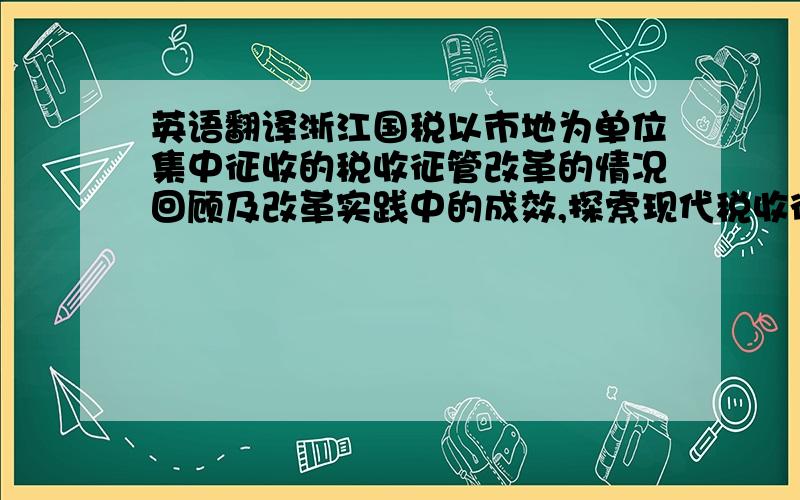 英语翻译浙江国税以市地为单位集中征收的税收征管改革的情况回顾及改革实践中的成效,探索现代税收征管模式,提出全面建立以市地为单位集中征收的新型税收征管体系总体目标.以“九五