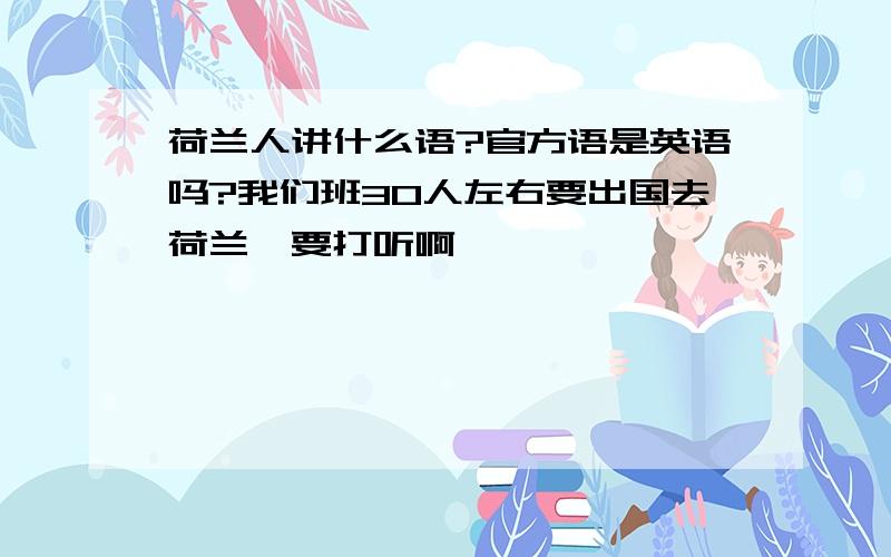 荷兰人讲什么语?官方语是英语吗?我们班30人左右要出国去荷兰,要打听啊