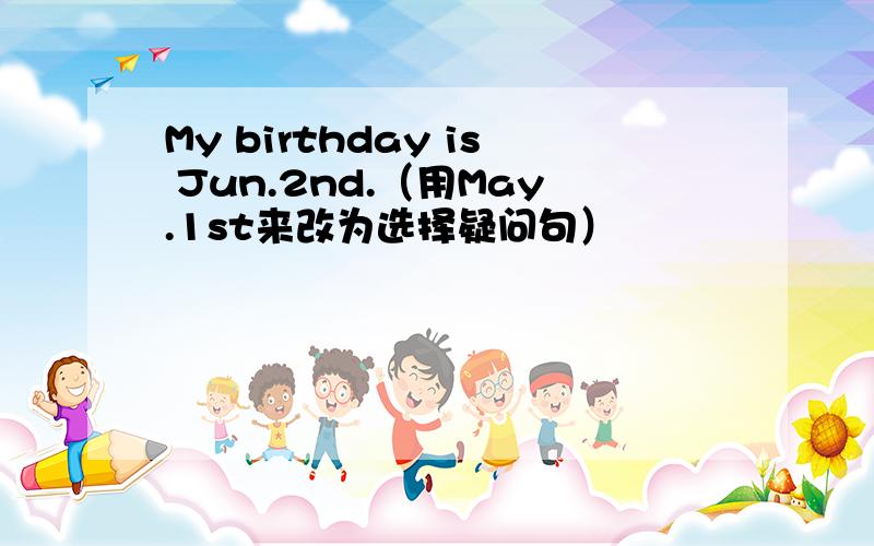 My birthday is Jun.2nd.（用May.1st来改为选择疑问句）