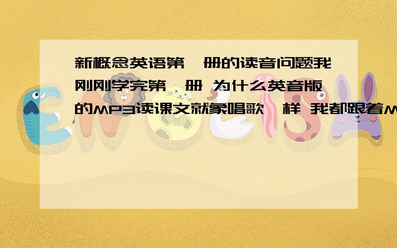 新概念英语第一册的读音问题我刚刚学完第一册 为什么英音版的MP3读课文就象唱歌一样 我都跟着MP3的语调读 但是很别扭 为什么他们对话就象唱歌一样 我是否要这样继续学下去?在这里谢谢