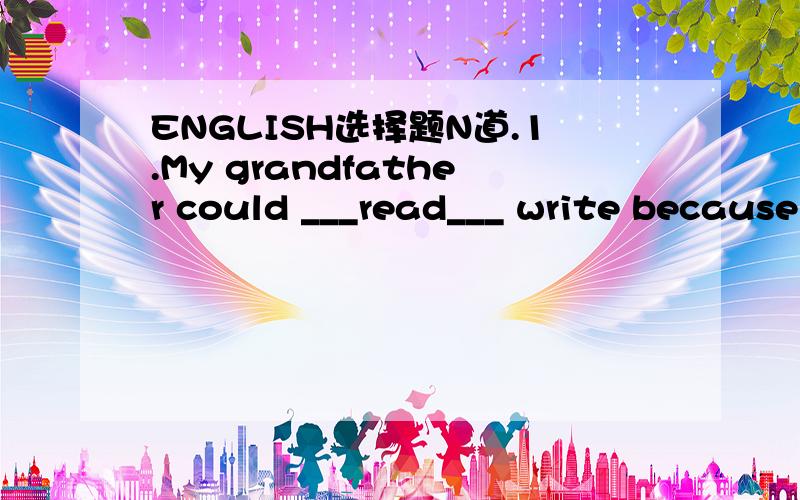 ENGLISH选择题N道.1.My grandfather could ___read___ write because he was too poor to go to school in the old days.A either;or B neither;nor C not only;but also2.___UN report says that there will be standing room only on ___ earth then.A A;the B A;