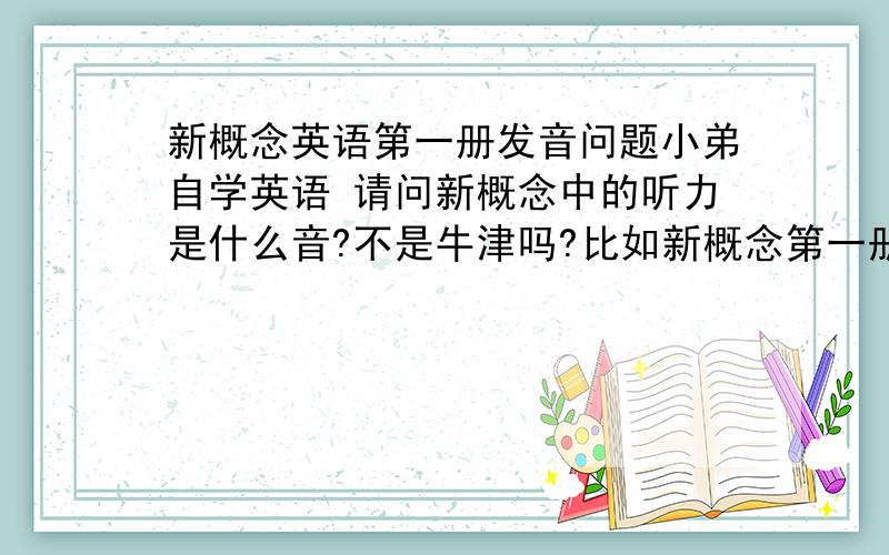 新概念英语第一册发音问题小弟自学英语 请问新概念中的听力是什么音?不是牛津吗?比如新概念第一册第一课中 handbag 的bag的发音 录音中是 “摆各” 但我看音标是“坝各”（我的音标是BBC