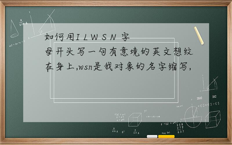 如何用I L W S N 字母开头写一句有意境的英文想纹在身上,wsn是我对象的名字缩写,