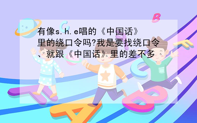 有像s.h.e唱的《中国话》里的绕口令吗?我是要找绕口令、就跟《中国话》里的差不多