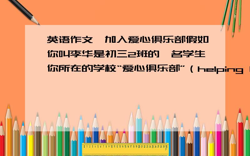 英语作文　加入爱心俱乐部假如你叫李华是初三2班的一名学生你所在的学校“爱心俱乐部”（helping hands bulb）将吸收新的成员　你想加入该俱乐部　请你根据自己的擅长　平时的爱心表现即