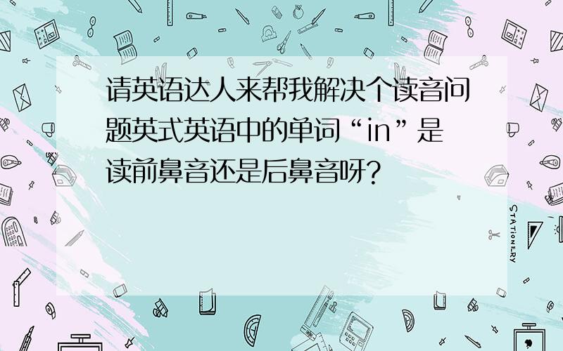 请英语达人来帮我解决个读音问题英式英语中的单词“in”是读前鼻音还是后鼻音呀?