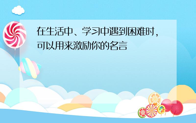 在生活中、学习中遇到困难时,可以用来激励你的名言