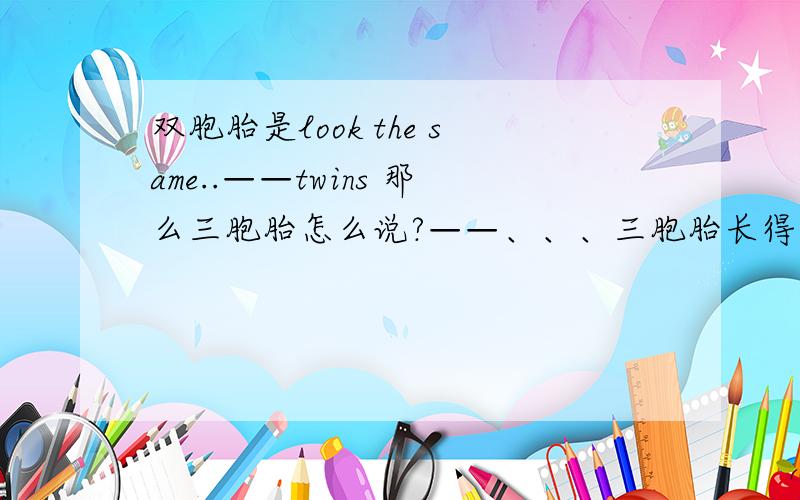 双胞胎是look the same..——twins 那么三胞胎怎么说?——、、、三胞胎长得都一样怎么说啊?