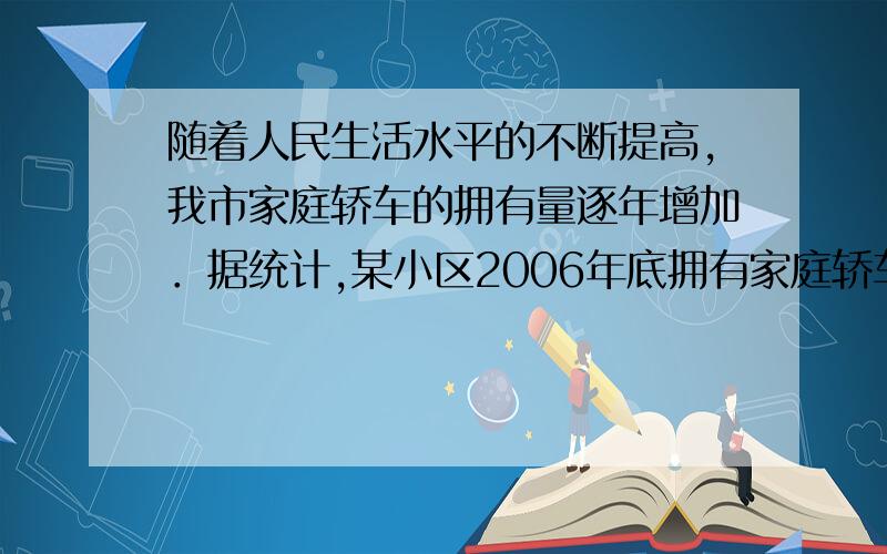 随着人民生活水平的不断提高,我市家庭轿车的拥有量逐年增加．据统计,某小区2006年底拥有家庭轿车64辆,2008年底家庭轿车的拥有量达到100辆．（1）若该小区2006年底到2009年底家庭轿车拥有量